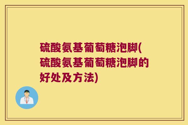 硫酸氨基葡萄糖泡脚(硫酸氨基葡萄糖泡脚的好处及方法)