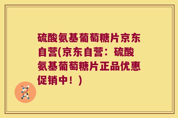 硫酸氨基葡萄糖片京东自营(京东自营：硫酸氨基葡萄糖片正品优惠促销中！)