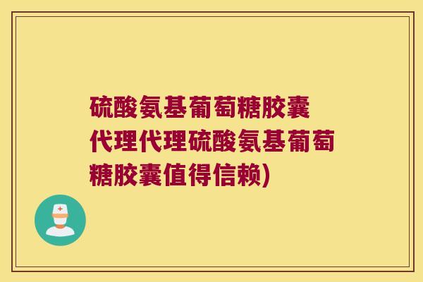 硫酸氨基葡萄糖胶囊 代理代理硫酸氨基葡萄糖胶囊值得信赖)
