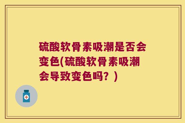 硫酸软骨素吸潮是否会变色(硫酸软骨素吸潮会导致变色吗？)