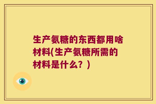 生产氨糖的东西都用啥材料(生产氨糖所需的材料是什么？)