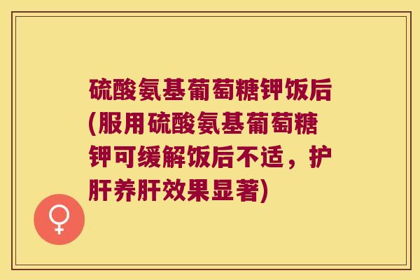 硫酸氨基葡萄糖钾饭后(服用硫酸氨基葡萄糖钾可缓解饭后不适，养效果显著)