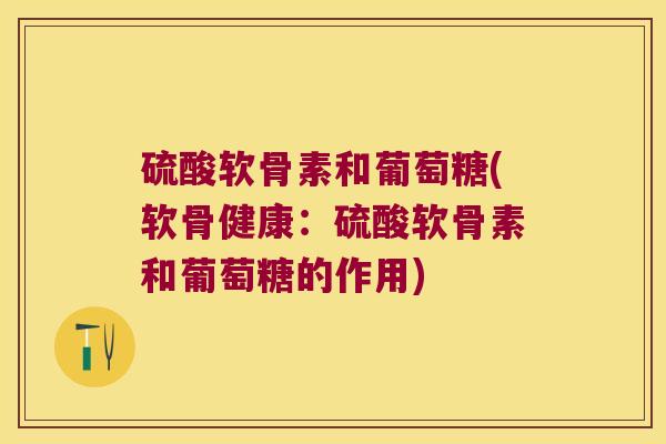 硫酸软骨素和葡萄糖(软骨健康：硫酸软骨素和葡萄糖的作用)