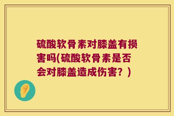 硫酸软骨素对膝盖有损害吗(硫酸软骨素是否会对膝盖造成伤害？)