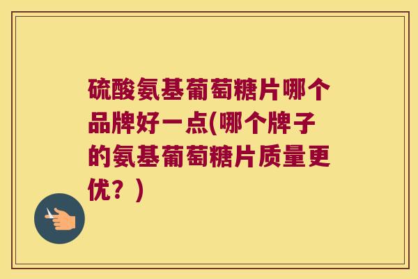 硫酸氨基葡萄糖片哪个品牌好一点(哪个牌子的氨基葡萄糖片质量更优?) 硫酸氨基葡萄糖片哪个品牌好一点(哪个牌子的氨基葡萄糖片质量更优?)