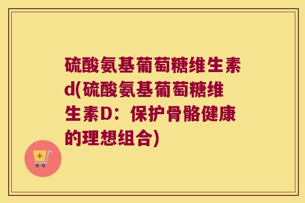硫酸氨基葡萄糖维生素d(硫酸氨基葡萄糖维生素D：保护骨骼健康的理想组合)