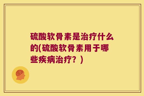 硫酸软骨素是什么的(硫酸软骨素用于哪些?) 硫酸软骨素是什么的(硫酸软骨素用于哪些?)