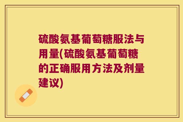 硫酸氨基葡萄糖服法与用量(硫酸氨基葡萄糖的正确服用方法及剂量建议) 硫酸氨基葡萄糖服法与用量(硫酸氨基葡萄糖的正确服用方法及剂量建议)