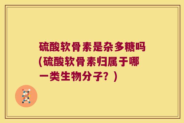 硫酸软骨素是杂多糖吗(硫酸软骨素归属于哪一类生物分子？)