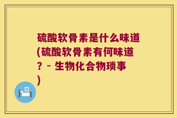 硫酸软骨素是什么味道(硫酸软骨素有何味道?- 生物化合物琐事) 硫酸软骨素是什么味道(硫酸软骨素有何味道?- 生物化合物琐事)
