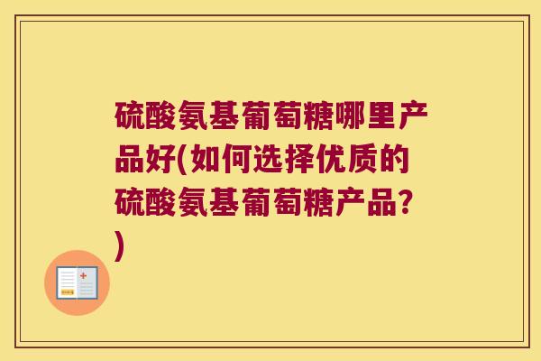 硫酸氨基葡萄糖哪里产品好(如何选择优质的硫酸氨基葡萄糖产品？)