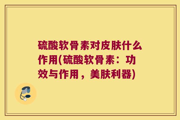 硫酸软骨素对什么作用(硫酸软骨素：功效与作用，美肤利器)