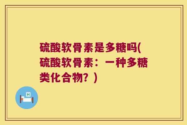 硫酸软骨素是多糖吗(硫酸软骨素：一种多糖类化合物？)