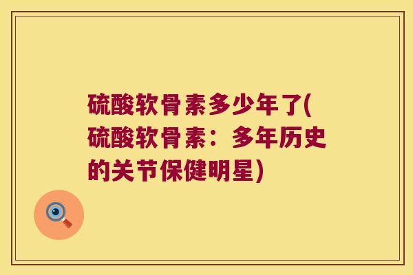 硫酸软骨素多少年了(硫酸软骨素:多年历史的关节保健明星) 硫酸软骨素多少年了(硫酸软骨素:多年历史的关节保健明星)