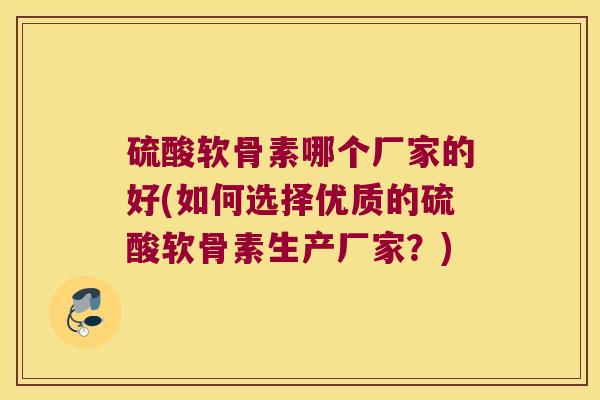 硫酸软骨素哪个厂家的好(如何选择优质的硫酸软骨素生产厂家?) 硫酸软骨素哪个厂家的好(如何选择优质的硫酸软骨素生产厂家?)