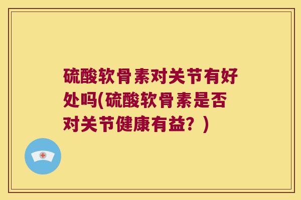 硫酸软骨素对关节有好处吗(硫酸软骨素是否对关节健康有益？)