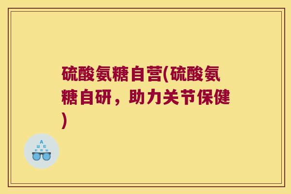 硫酸氨糖自营(硫酸氨糖自研，助力关节保健)