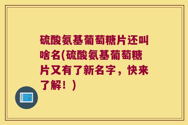 硫酸氨基葡萄糖片还叫啥名(硫酸氨基葡萄糖片又有了新名字，快来了解！)