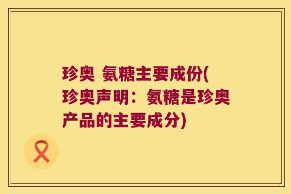 珍奥 氨糖主要成份(珍奥声明:氨糖是珍奥产品的主要成分) 珍奥 氨糖主要成份(珍奥声明:氨糖是珍奥产品的主要成分)