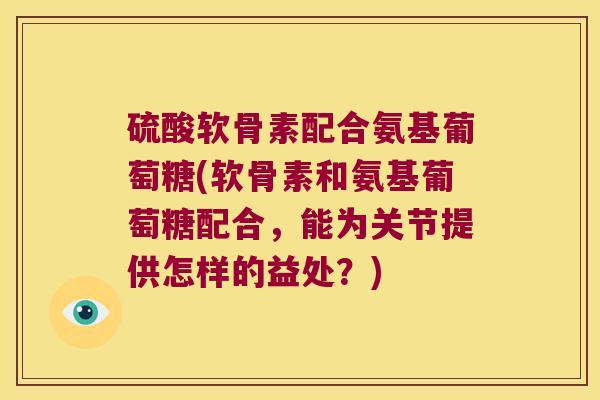 硫酸软骨素配合氨基葡萄糖(软骨素和氨基葡萄糖配合，能为关节提供怎样的益处？)