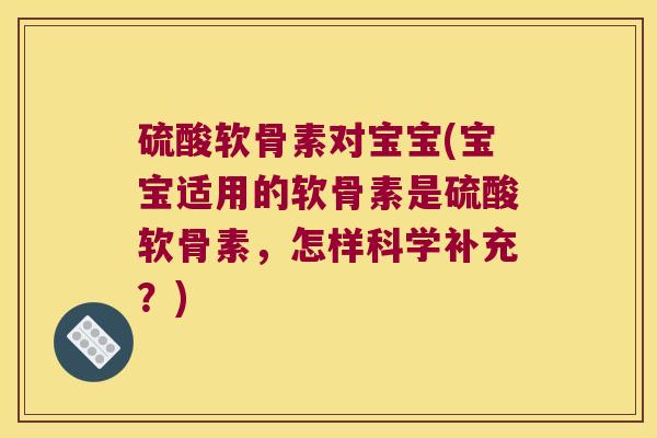 硫酸软骨素对宝宝(宝宝适用的软骨素是硫酸软骨素，怎样科学补充？)