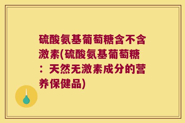 硫酸氨基葡萄糖含不含激素(硫酸氨基葡萄糖:天然无激素成分的营养保健品) 硫酸氨基葡萄糖含不含激素(硫酸氨基葡萄糖:天然无激素成分的营养保健品)