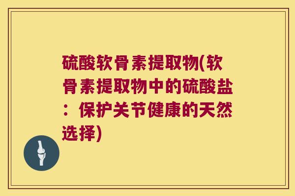 硫酸软骨素提取物(软骨素提取物中的硫酸盐：保护关节健康的天然选择)