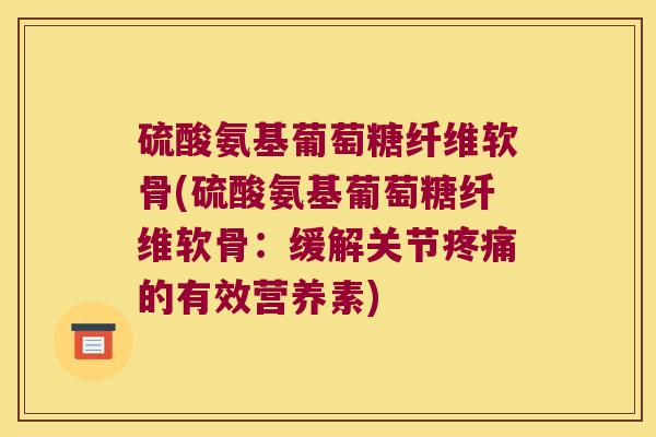 硫酸氨基葡萄糖纤维软骨(硫酸氨基葡萄糖纤维软骨：缓解关节的有效营养素)