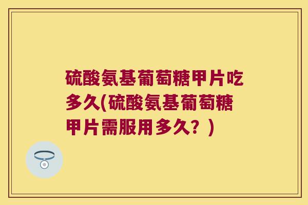 硫酸氨基葡萄糖甲片吃多久(硫酸氨基葡萄糖甲片需服用多久？)