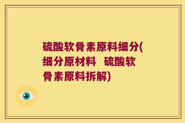硫酸软骨素原料细分(细分原材料  硫酸软骨素原料拆解)