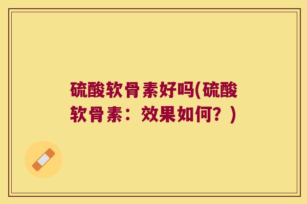 硫酸软骨素好吗(硫酸软骨素:效果如何?) 硫酸软骨素好吗(硫酸软骨素:效果如何?)