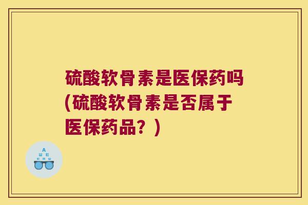 硫酸软骨素是医保药吗(硫酸软骨素是否属于医保药品?) 硫酸软骨素是医保药吗(硫酸软骨素是否属于医保药品?)