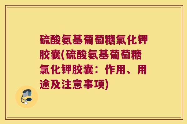 硫酸氨基葡萄糖氯化钾胶囊(硫酸氨基葡萄糖氯化钾胶囊：作用、用途及注意事项)