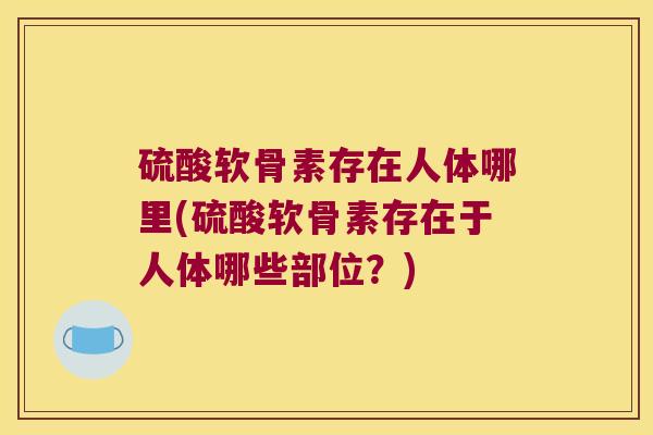 硫酸软骨素存在人体哪里(硫酸软骨素存在于人体哪些部位?) 硫酸软骨素存在人体哪里(硫酸软骨素存在于人体哪些部位?)