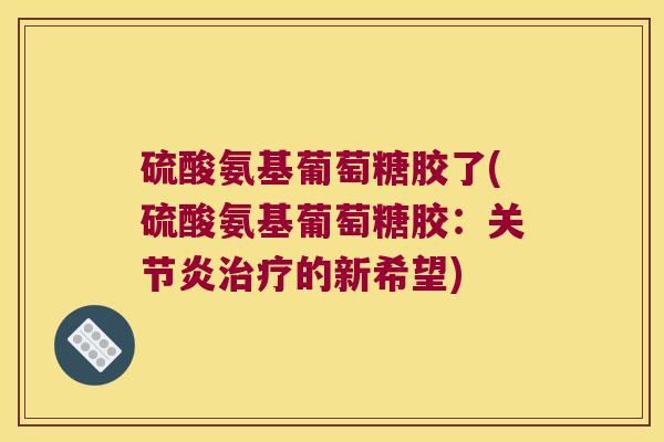 硫酸氨基葡萄糖胶了(硫酸氨基葡萄糖胶:的新希望) 硫酸氨基葡萄糖胶了(硫酸氨基葡萄糖胶:的新希望)