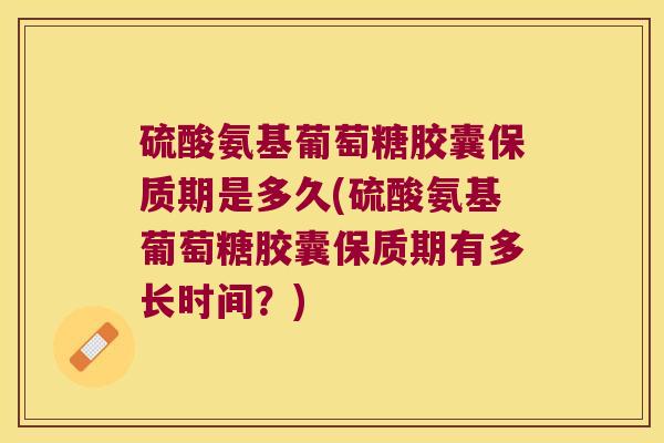硫酸氨基葡萄糖胶囊保质期是多久(硫酸氨基葡萄糖胶囊保质期有多长时间？)