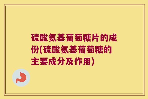 硫酸氨基葡萄糖片的成份(硫酸氨基葡萄糖的主要成分及作用)