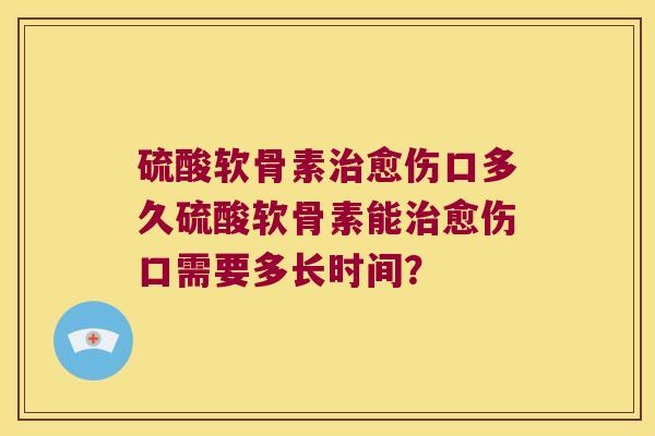 硫酸软骨素愈伤口多久硫酸软骨素能愈伤口需要多长时间？