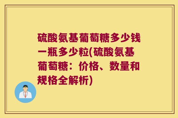 硫酸氨基葡萄糖多少钱一瓶多少粒(硫酸氨基葡萄糖:价格、数量和规格全解析) 硫酸氨基葡萄糖多少钱一瓶多少粒(硫酸氨基葡萄糖:价格、数量和规格全解析)
