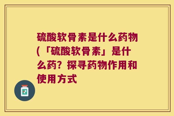 硫酸软骨素是什么(「硫酸软骨素」是什么药？探寻作用和使用方式