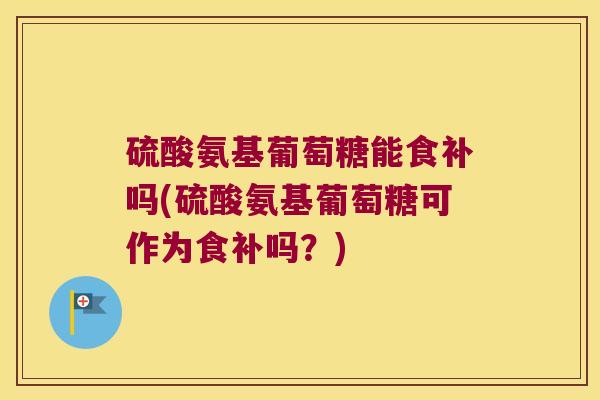 硫酸氨基葡萄糖能食补吗(硫酸氨基葡萄糖可作为食补吗？)