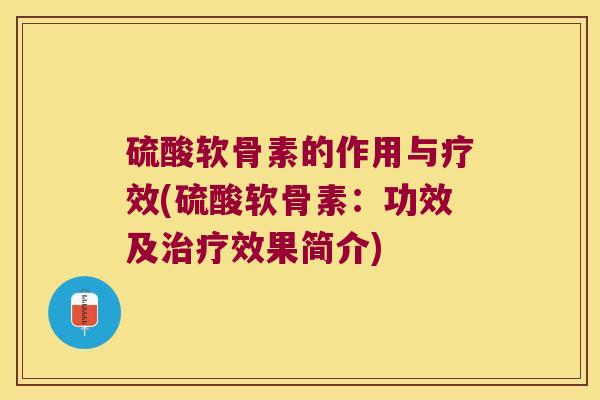 硫酸软骨素的作用与疗效(硫酸软骨素：功效及效果简介)