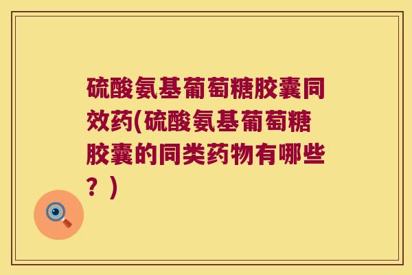 硫酸氨基葡萄糖胶囊同效药(硫酸氨基葡萄糖胶囊的同类有哪些？)