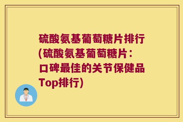 硫酸氨基葡萄糖片排行(硫酸氨基葡萄糖片:口碑佳的关节保健品Top排行) 硫酸氨基葡萄糖片排行(硫酸氨基葡萄糖片:口碑佳的关节保健品Top排行)