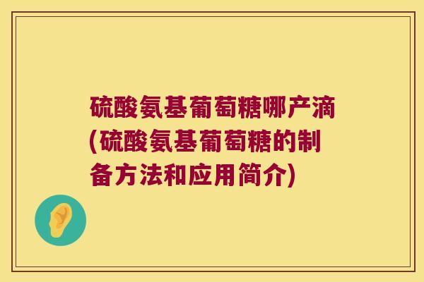 硫酸氨基葡萄糖哪产滴(硫酸氨基葡萄糖的制备方法和应用简介) 硫酸氨基葡萄糖哪产滴(硫酸氨基葡萄糖的制备方法和应用简介)