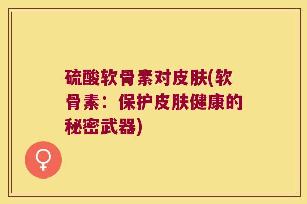 硫酸软骨素对(软骨素:保护健康的秘密武器) 硫酸软骨素对(软骨素:保护健康的秘密武器)
