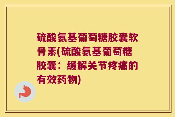 硫酸氨基葡萄糖胶囊软骨素(硫酸氨基葡萄糖胶囊:缓解关节的有效) 硫酸氨基葡萄糖胶囊软骨素(硫酸氨基葡萄糖胶囊:缓解关节的有效)