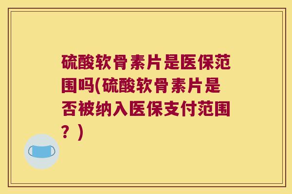 硫酸软骨素片是医保范围吗(硫酸软骨素片是否被纳入医保支付范围？)