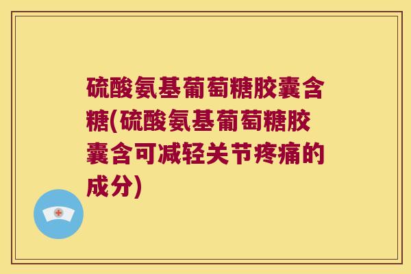 硫酸氨基葡萄糖胶囊含糖(硫酸氨基葡萄糖胶囊含可减轻关节的成分)