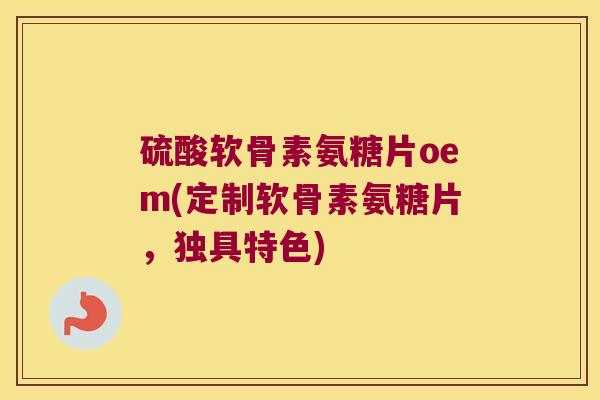 硫酸软骨素氨糖片oem(定制软骨素氨糖片,独具特色) 硫酸软骨素氨糖片oem(定制软骨素氨糖片,独具特色)